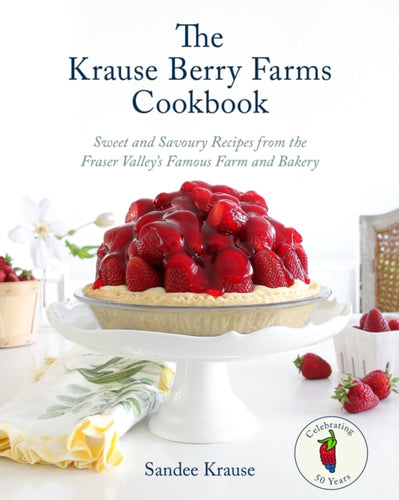 The Krause Berry Farms Cookbook : Sweet and Savoury Recipes from the Fraser Valley's Famous Farm and Bakery-9780525611905