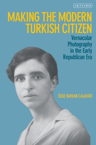 Making the Modern Turkish Citizen : Vernacular Photography in the Early Republican Era-9780755643318