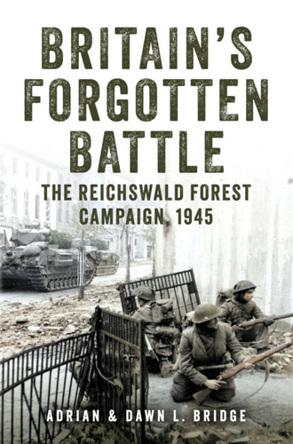 Britain's Forgotten Battle : The Reichswald Forest Campaign, 1945-9781398114913