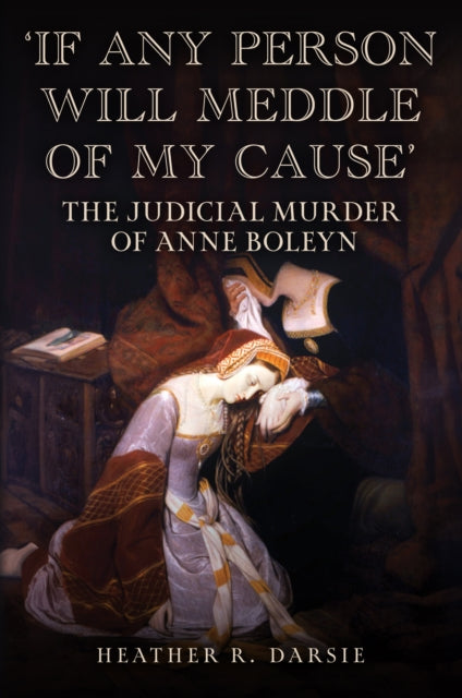 'If Any Person Will Meddle of My Cause' : The Judicial Murder of Anne Boleyn-9781398116023