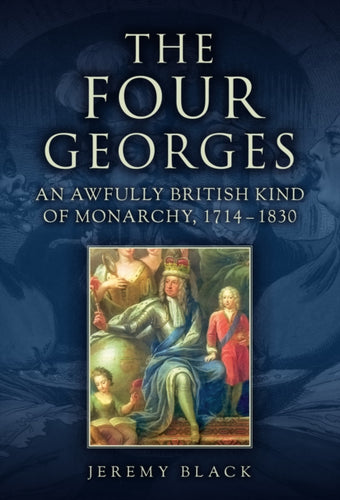 The Four Georges : An Awfully British Kind of Monarchy, 1714-1830-9781398123175