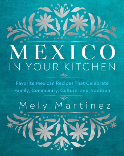 Mexico in Your Kitchen : Favorite Mexican Recipes That Celebrate Family, Community, Culture, and Tradition-9781631069376
