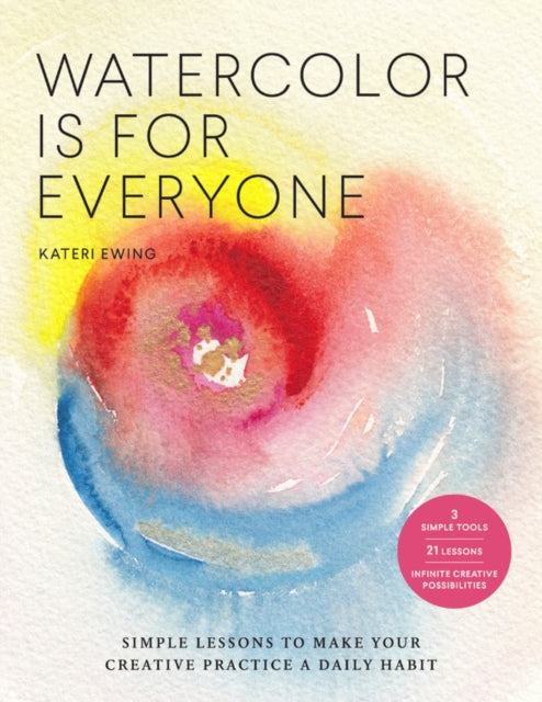 Watercolor Is for Everyone : Simple Lessons to Make Your Creative Practice a Daily Habit - 3 Simple Tools, 21 Lessons, Infinite Creative Possibilities-9781631598593