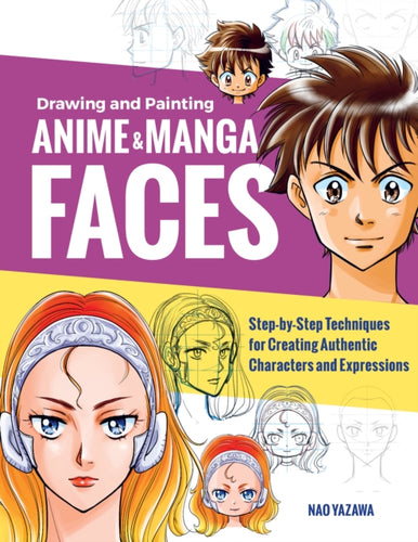 Drawing and Painting Anime and Manga Faces : Step-by-Step Techniques for Creating Authentic Characters and Expressions-9781631599620