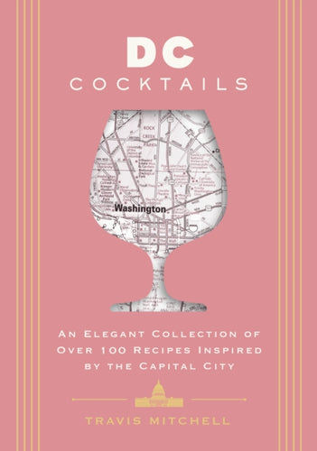 D.C. Cocktails : An Elegant Collection of Over 100 Recipes Inspired by the U.S. Capital-9781646434435