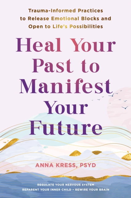Heal Your Past to Manifest Your Future : Trauma-Informed Practices to Release Emotional Blocks and Open to Life's Possibilities-9781648483042