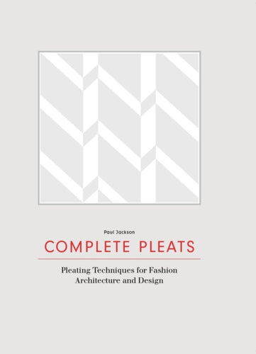 Complete Pleats : Pleating Techniques for Fashion, Architecture and Design-9781780676012