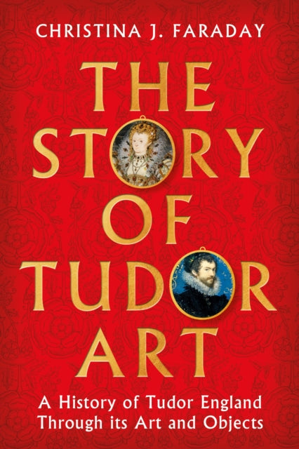 The Story of Tudor Art : A History of Tudor England Through its Art and Objects-9781804547397