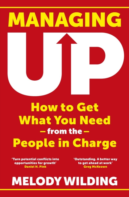 Managing Up : How to Get What You Need from the People in Charge-9781911709954