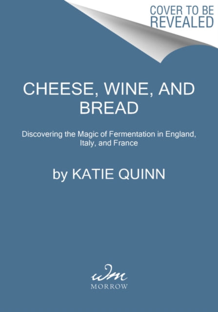 Cheese, Wine, and Bread : Discovering the Magic of Fermentation in England, Italy, and France-9780062984531