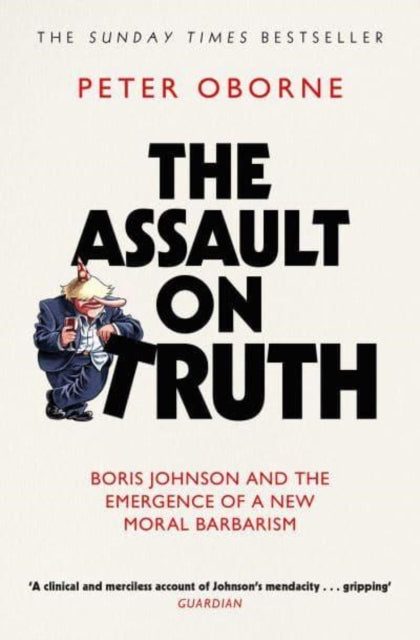 The Assault on Truth : Boris Johnson, Donald Trump and the Emergence of a New Moral Barbarism-9781398523388