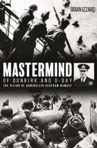 Mastermind of Dunkirk and D-Day : The Vision of Admiral Sir Bertram Ramsay-9781612008387