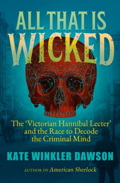 All That is Wicked : The 'Victorian Hannibal Lecter' and the Race to Decode the Criminal Mind-9781785789496