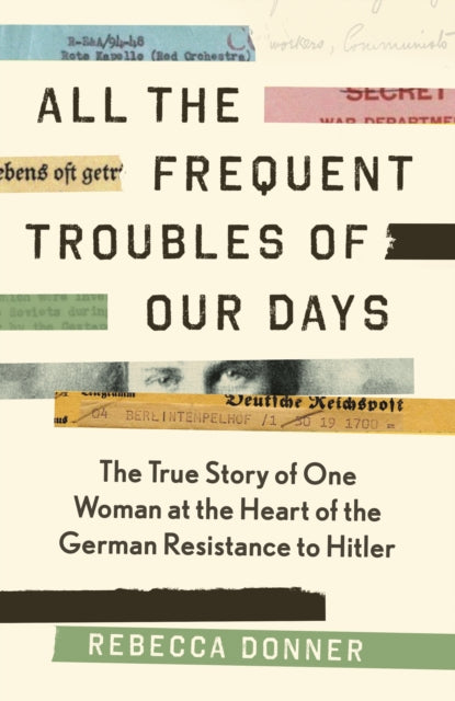 All the Frequent Troubles of Our Days : The True Story of the Woman at the Heart of the German Resistance to Hitler-9781786892195